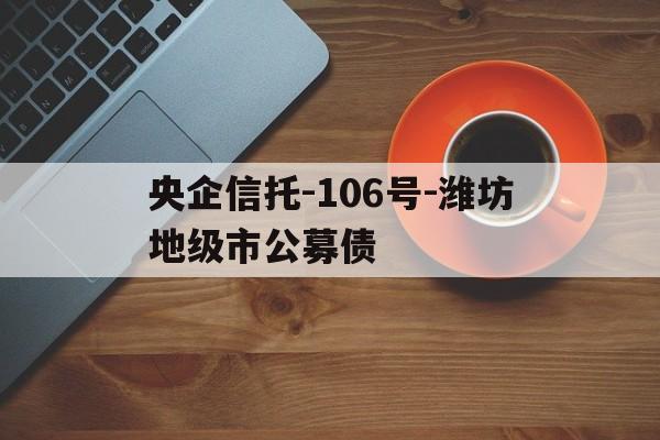 央企信托-106号-潍坊地级市公募债(潍坊政府债券)