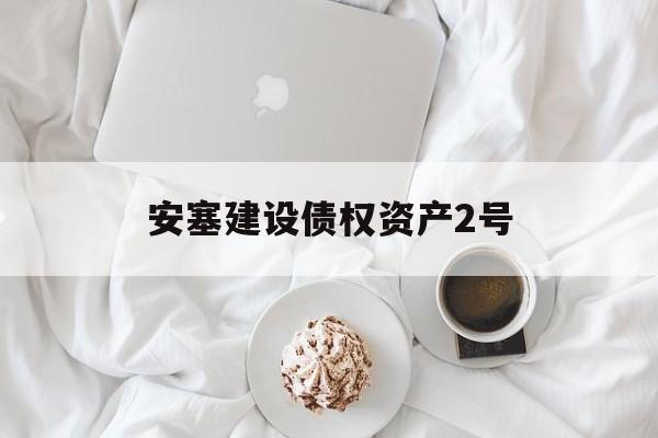安塞建设债权资产2号(天津陆路港建设系列债权资产)