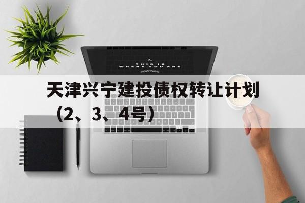 天津兴宁建投债权转让计划（2、3、4号）(兴宁坊是什么)