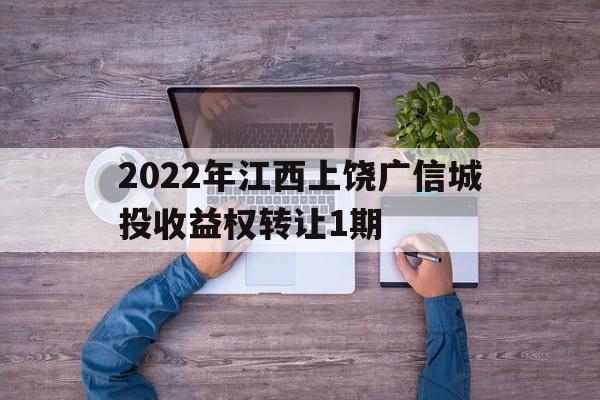 2022年江西上饶广信城投收益权转让1期(上饶广信区土拍最新消息)