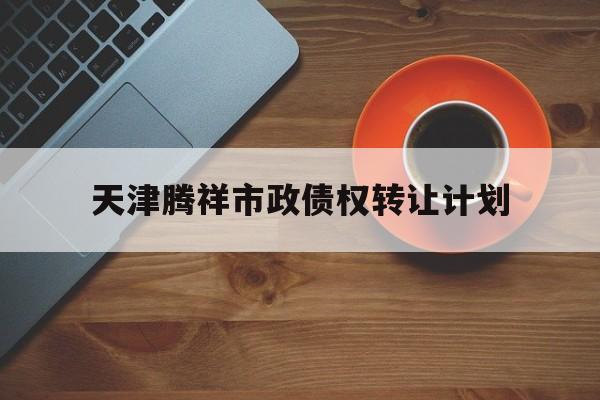 关于天津腾祥市政债权转让计划的信息