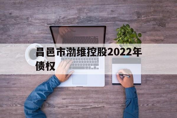 昌邑市渤维控股2022年债权(昌邑宏大市场最新价格)