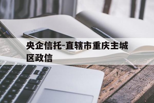 央企信托-直辖市重庆主城区政信(重庆信托是民企吗)