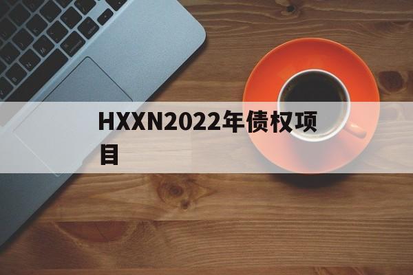 HXXN2022年债权项目(什么是项目债权部分)