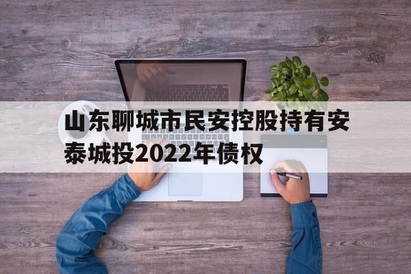 山东聊城市民安控股持有安泰城投2022年债权(债权转让合同纠纷)