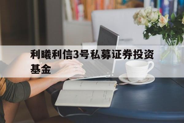 关于利曦利信3号私募证券投资基金的信息