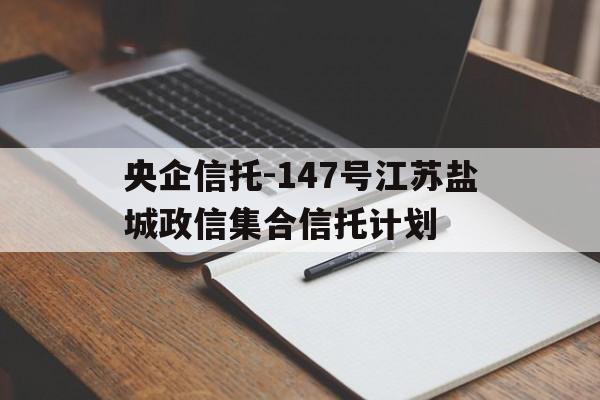 央企信托-147号江苏盐城政信集合信托计划(银监会463号文信托)