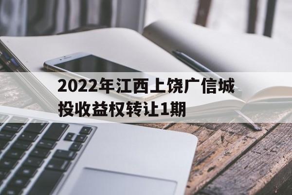 2022年江西上饶广信城投收益权转让1期(上饶广信区土拍)