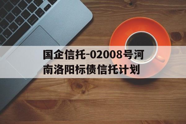 国企信托-02008号河南洛阳标债信托计划(陆家嘴信托是国企吗)