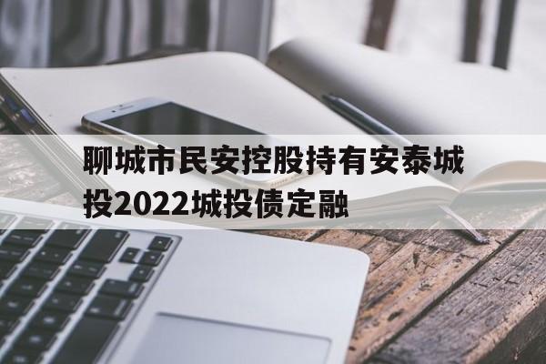 聊城市民安控股持有安泰城投2022城投债定融(聊城民安房产)