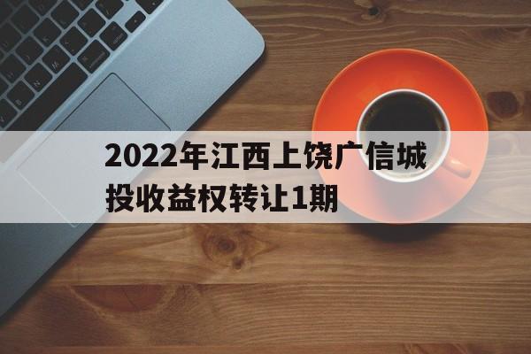 2022年江西上饶广信城投收益权转让1期(上饶广信区土地出售最新信息)