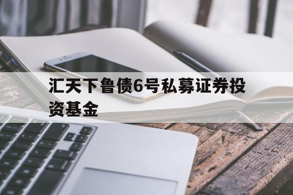 关于汇天下鲁债6号私募证券投资基金的信息