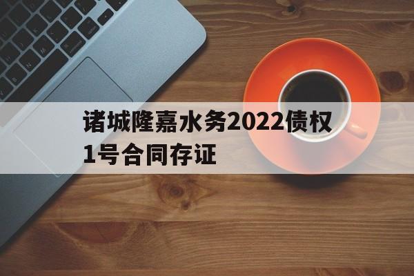 包含诸城隆嘉水务2022债权1号合同存证的词条