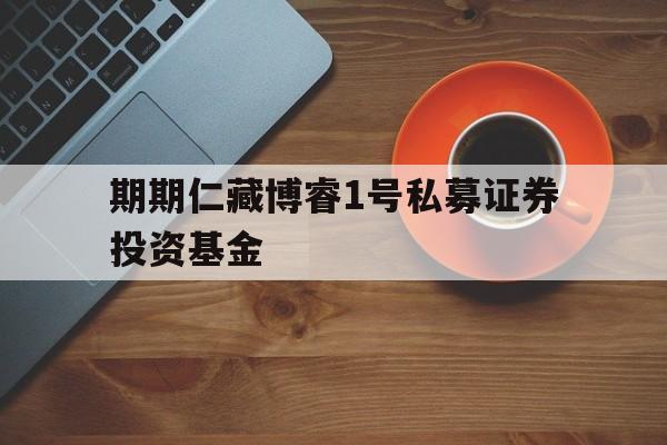 关于期期仁藏博睿1号私募证券投资基金的信息