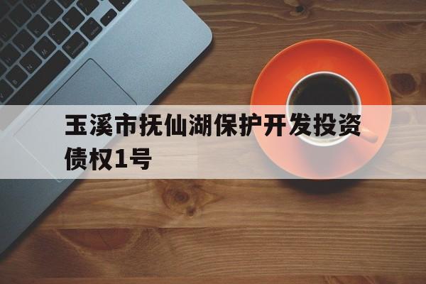 玉溪市抚仙湖保护开发投资债权1号(云南省玉溪市抚仙湖)