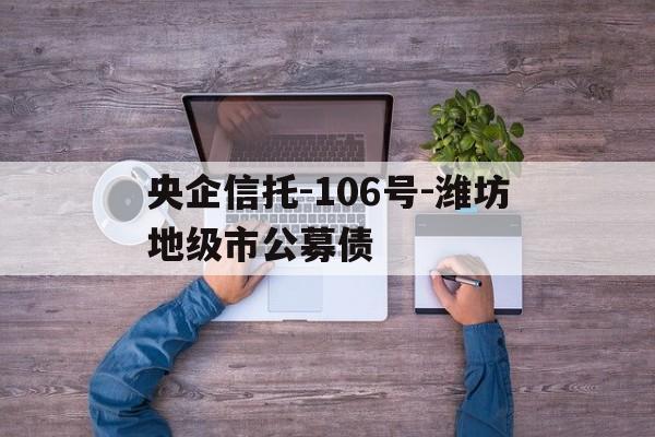 央企信托-106号-潍坊地级市公募债的简单介绍