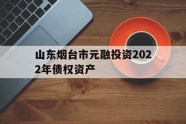 山东烟台市元融投资2022年债权资产(烟台市元融投资集团)