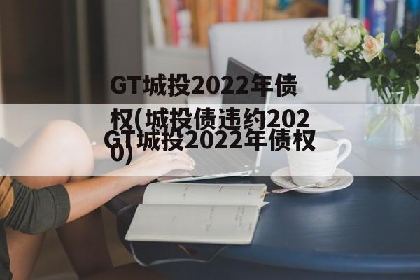 GT城投2022年债权(城投债违约2020)