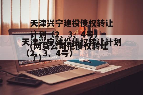 天津兴宁建投债权转让计划（2、3、4号）(网贷公司把债权转让了)