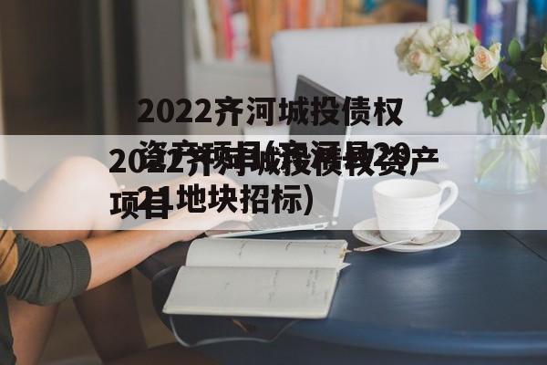 2022齐河城投债权资产项目(齐河县2021地块招标)