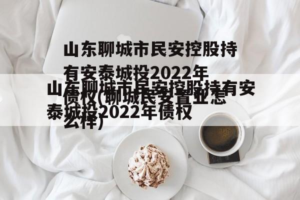 山东聊城市民安控股持有安泰城投2022年债权(聊城民安置业怎么样)