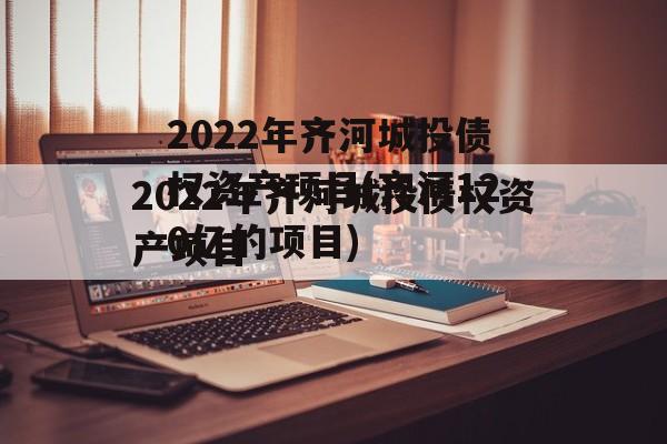 2022年齐河城投债权资产项目(齐河120亿的项目)