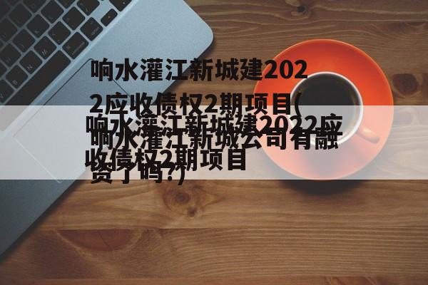 响水灌江新城建2022应收债权2期项目(响水灌江新城公司有融资了吗?)