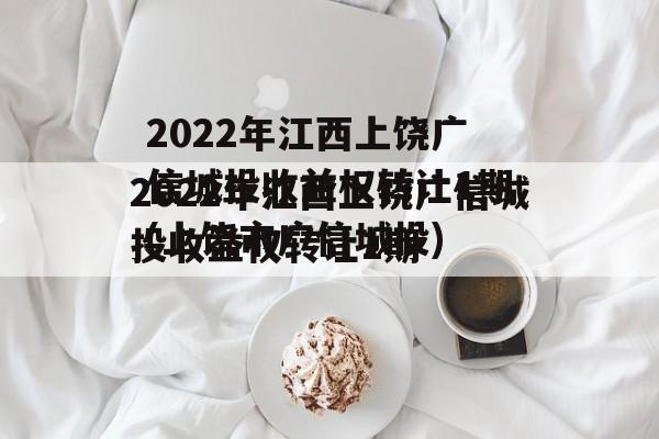 2022年江西上饶广信城投收益权转让1期(上饶市广信城投)