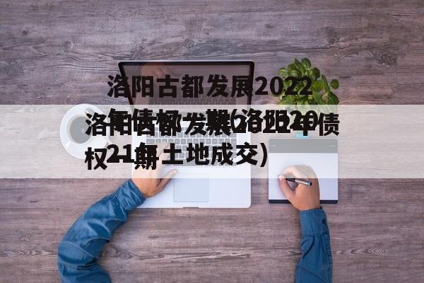 洛阳古都发展2022年债权一期(洛阳2021年土地成交)