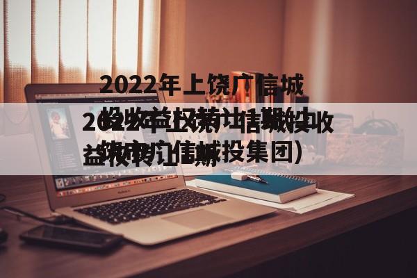 2022年上饶广信城投收益权转让1期(上饶市广信城投集团)