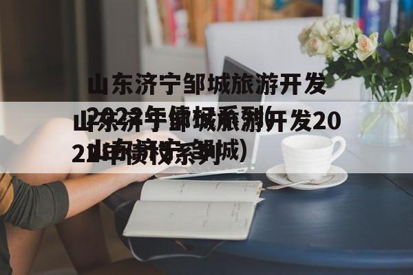 山东济宁邹城旅游开发2022年债权系列(山东济宁 邹城)