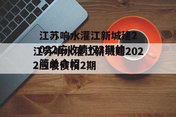 江苏响水灌江新城建2022应收债权2期的简单介绍