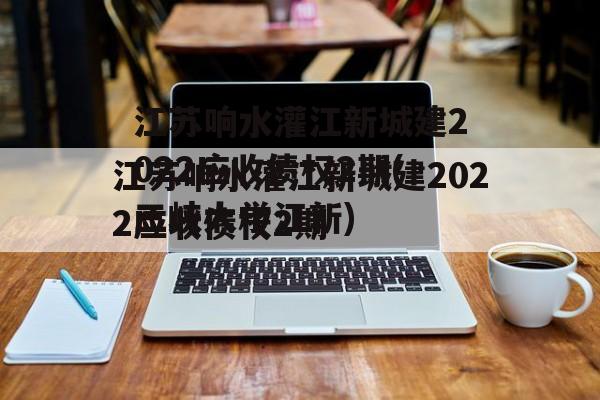 江苏响水灌江新城建2022应收债权2期(三峡大学江新)