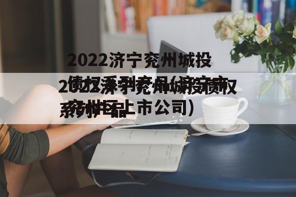 2022济宁兖州城投债权系列产品(济宁市兖州区上市公司)