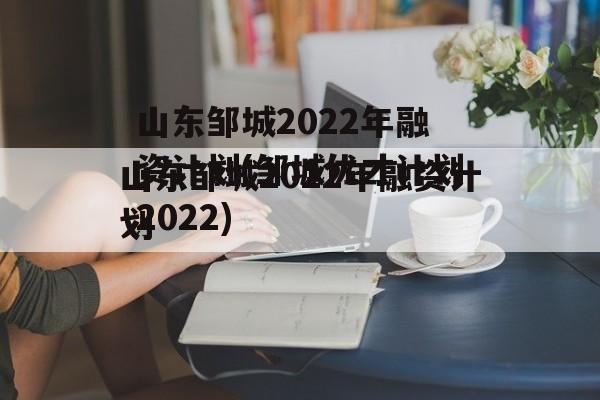 山东邹城2022年融资计划(邹城优才计划2022)