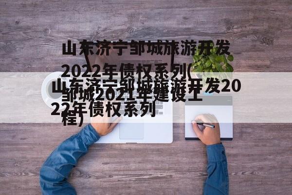 山东济宁邹城旅游开发2022年债权系列(邹城2021年建设工程)