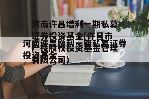 河南许昌增利一期私募证券投资基金(许昌市产投股权投资基金管理有限公司)