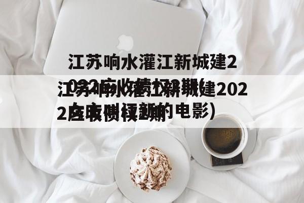 江苏响水灌江新城建2022应收债权2期(女主叫江新的电影)