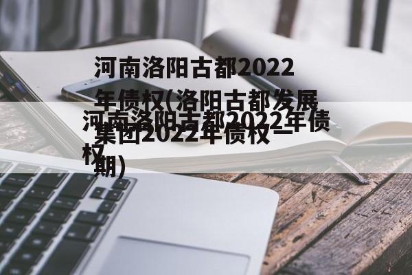 河南洛阳古都2022年债权(洛阳古都发展集团2022年债权一期)