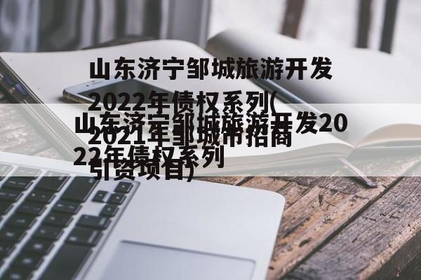 山东济宁邹城旅游开发2022年债权系列(2021年邹城市招商引资项目)