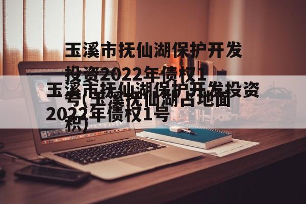 玉溪市抚仙湖保护开发投资2022年债权1号(玉溪抚仙湖占地面积)