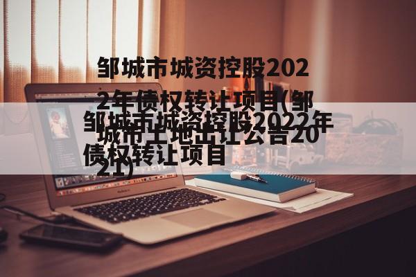 邹城市城资控股2022年债权转让项目(邹城市土地出让公告2021)