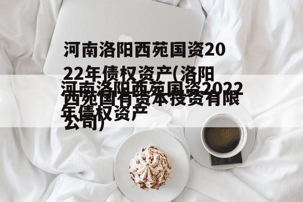 河南洛阳西苑国资2022年债权资产(洛阳西苑国有资本投资有限公司)