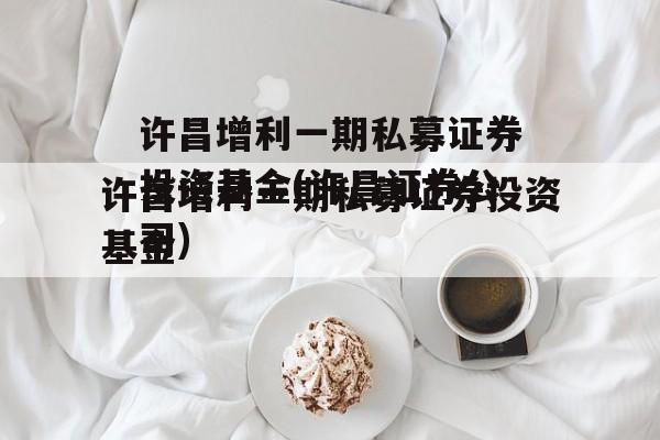 许昌增利一期私募证券投资基金(许昌证券公司)