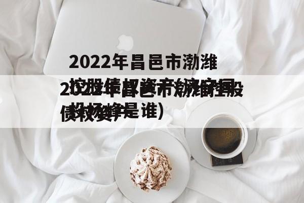 2022年昌邑市渤潍控股债权资产(济宁国投杨峰是谁)