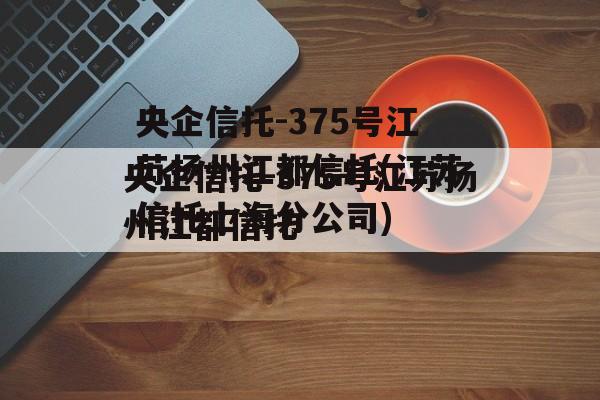 央企信托-375号江苏扬州江都信托(江苏信托上海分公司)