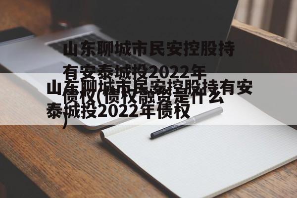 山东聊城市民安控股持有安泰城投2022年债权(债权融资是什么)