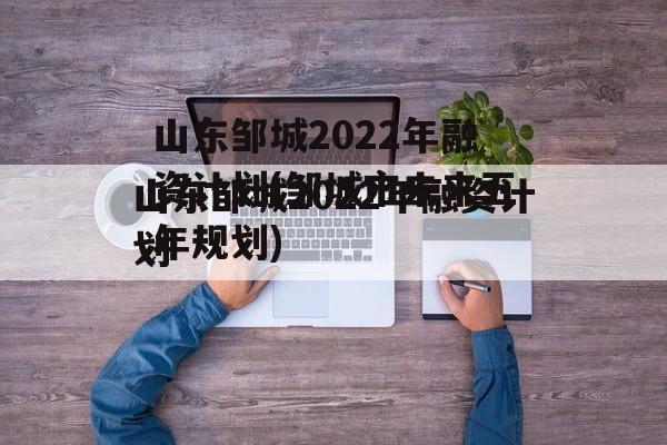 山东邹城2022年融资计划(邹城市未来五年规划)