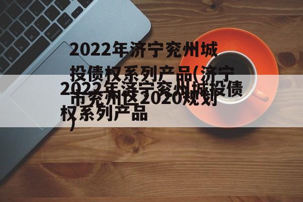 2022年济宁兖州城投债权系列产品(济宁市兖州区2020规划)