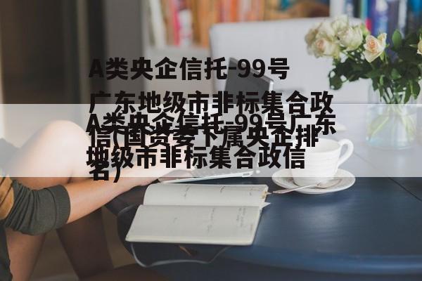 A类央企信托-99号广东地级市非标集合政信(国资委下属央企排名)